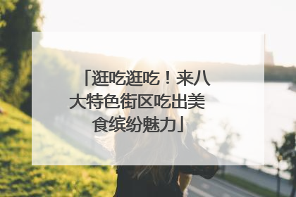 逛吃逛吃！来八大特色街区吃出美食缤纷魅力
