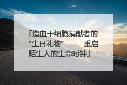 造血干细胞捐献者的“生日礼物”——重启陌生人的生命时钟