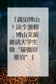 遇见博山！这个暑假，博山文旅邀请大学生做“最强宣推官”