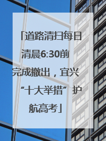 道路清扫每日清晨6:30前完成撤出，宜兴“十大举措”护航高考