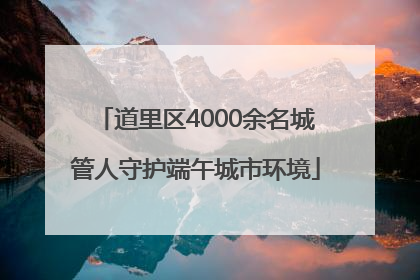 道里区4000余名城管人守护端午城市环境