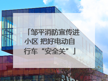 邹平消防宣传进小区 把好电动自行车“安全关”