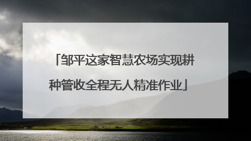邹平这家智慧农场实现耕种管收全程无人精准作业