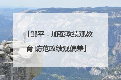 邹平：加强政绩观教育 防范政绩观偏差