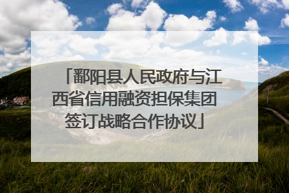 鄱阳县人民政府与江西省信用融资担保集团签订战略合作协议