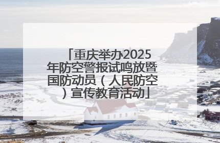 重庆举办2025年防空警报试鸣放暨国防动员（人民防空）宣传教育活动