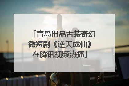 青岛出品古装奇幻微短剧《逆天成仙》在腾讯视频热播