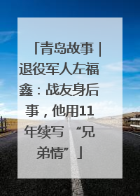 青岛故事｜退役军人左福鑫：战友身后事，他用11年续写 “兄弟情”