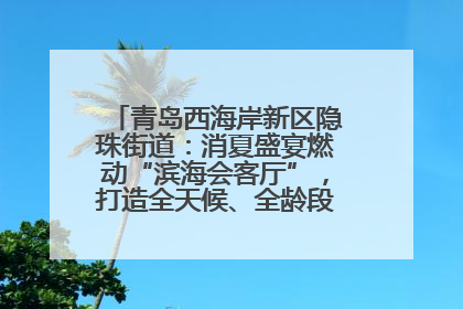 青岛西海岸新区隐珠街道：消夏盛宴燃动“滨海会客厅”，打造全天候、全龄段消费生态圈