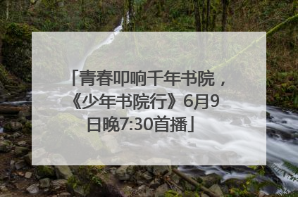 青春叩响千年书院，《少年书院行》6月9日晚7:30首播