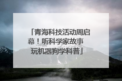 青海科技活动周启幕！听科学家故事 玩机器狗学科普