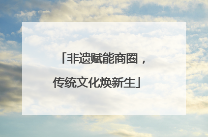 非遗赋能商圈，传统文化焕新生
