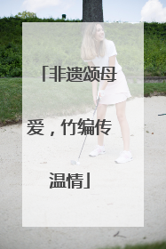 非遗颂母爱，竹编传温情