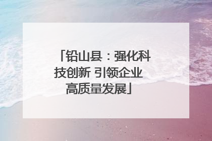 铅山县：强化科技创新 引领企业高质量发展