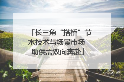 长三角“搭桥”节水技术与场景市场 助供需双向奔赴