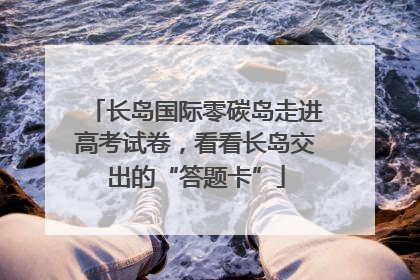 长岛国际零碳岛走进高考试卷，看看长岛交出的“答题卡”