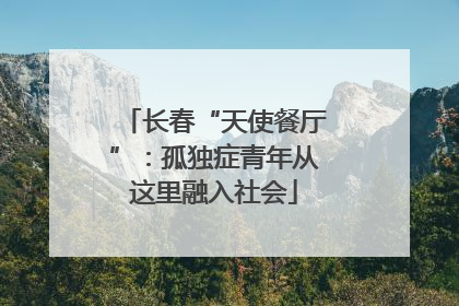 长春“天使餐厅”：孤独症青年从这里融入社会