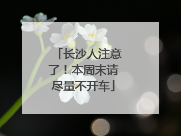 长沙人注意了！本周末请尽量不开车