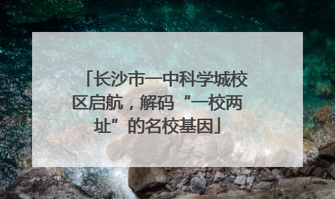 长沙市一中科学城校区启航，解码“一校两址”的名校基因