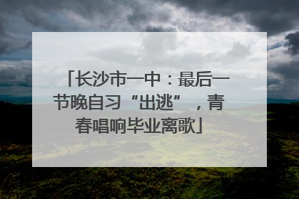 长沙市一中：最后一节晚自习“出逃”，青春唱响毕业离歌