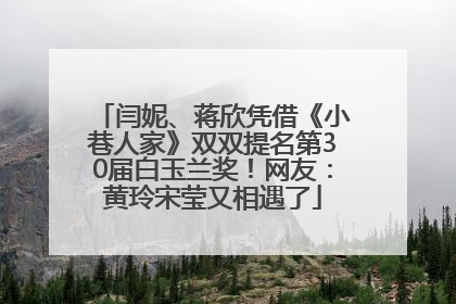 闫妮、蒋欣凭借《小巷人家》双双提名第30届白玉兰奖！网友：黄玲宋莹又相遇了