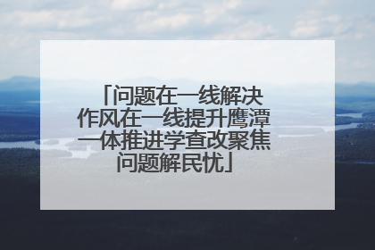 问题在一线解决 作风在一线提升鹰潭一体推进学查改聚焦问题解民忧