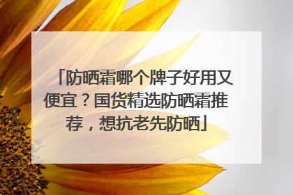 防晒霜哪个牌子好用又便宜？国货精选防晒霜推荐，想抗老先防晒