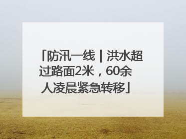 防汛一线｜洪水超过路面2米，60余人凌晨紧急转移