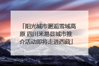 阳光城市邂逅雪域高原 四川米易县城市推介活动即将走进西藏