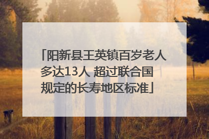 阳新县王英镇百岁老人多达13人 超过联合国规定的长寿地区标准