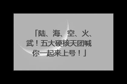 陆、海、空、火、武！五大硬核天团喊你一起来上号！