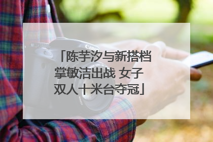 陈芋汐与新搭档掌敏洁出战 女子双人十米台夺冠