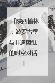 陕西榆林：波罗古堡与非遗剪纸的时空对话