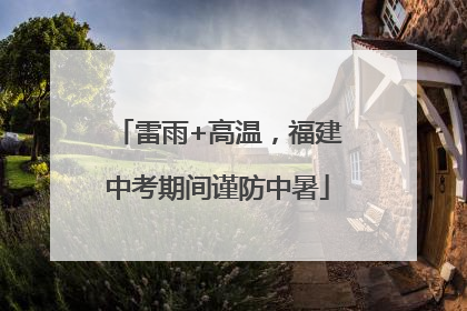 雷雨+高温，福建中考期间谨防中暑