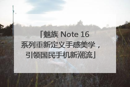 魅族 Note 16系列重新定义手感美学，引领国民手机新潮流