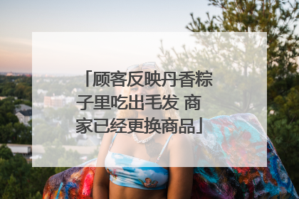 顾客反映丹香粽子里吃出毛发 商家已经更换商品