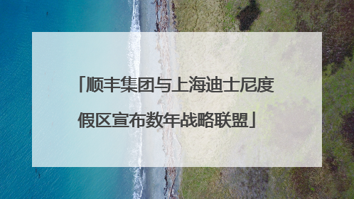 顺丰集团与上海迪士尼度假区宣布数年战略联盟