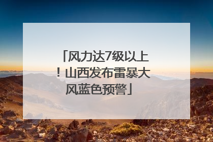 风力达7级以上！山西发布雷暴大风蓝色预警