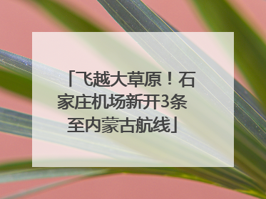 飞越大草原！石家庄机场新开3条至内蒙古航线