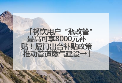 餐饮用户“瓶改管”最高可享8000元补贴！厦门出台补贴政策推动管道燃气建设→