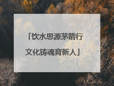 饮水思源茅箭行 文化铸魂育新人