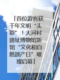 首位游客获千年文明“头彩”！大河村遗址博物馆新馆“文化和自然遗产日”璀璨启幕