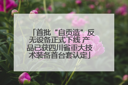 首批“自贡造”反无设备正式下线 产品已获四川省重大技术装备首台套认定