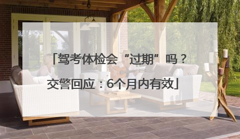 驾考体检会“过期”吗？交警回应：6个月内有效
