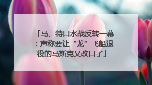 马、特口水战反转一幕：声称要让“龙”飞船退役的马斯克又改口了