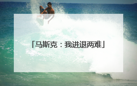 马斯克：我进退两难