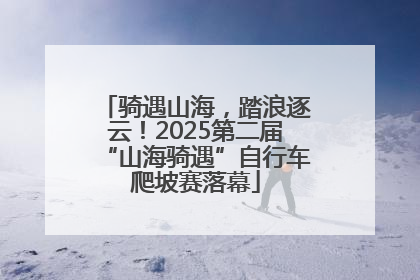 骑遇山海，踏浪逐云！2025第二届“山海骑遇”自行车爬坡赛落幕