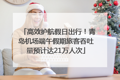 高效护航假日出行！青岛机场端午假期旅客吞吐量预计达21万人次