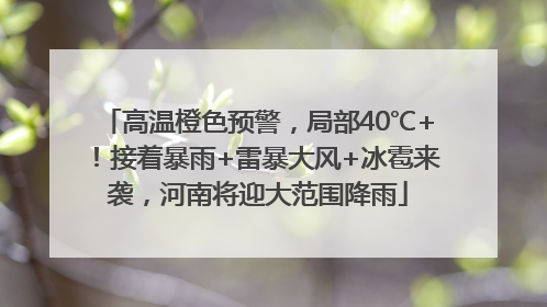 高温橙色预警，局部40℃+！接着暴雨+雷暴大风+冰雹来袭，河南将迎大范围降雨