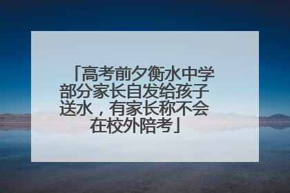 高考前夕衡水中学部分家长自发给孩子送水，有家长称不会在校外陪考